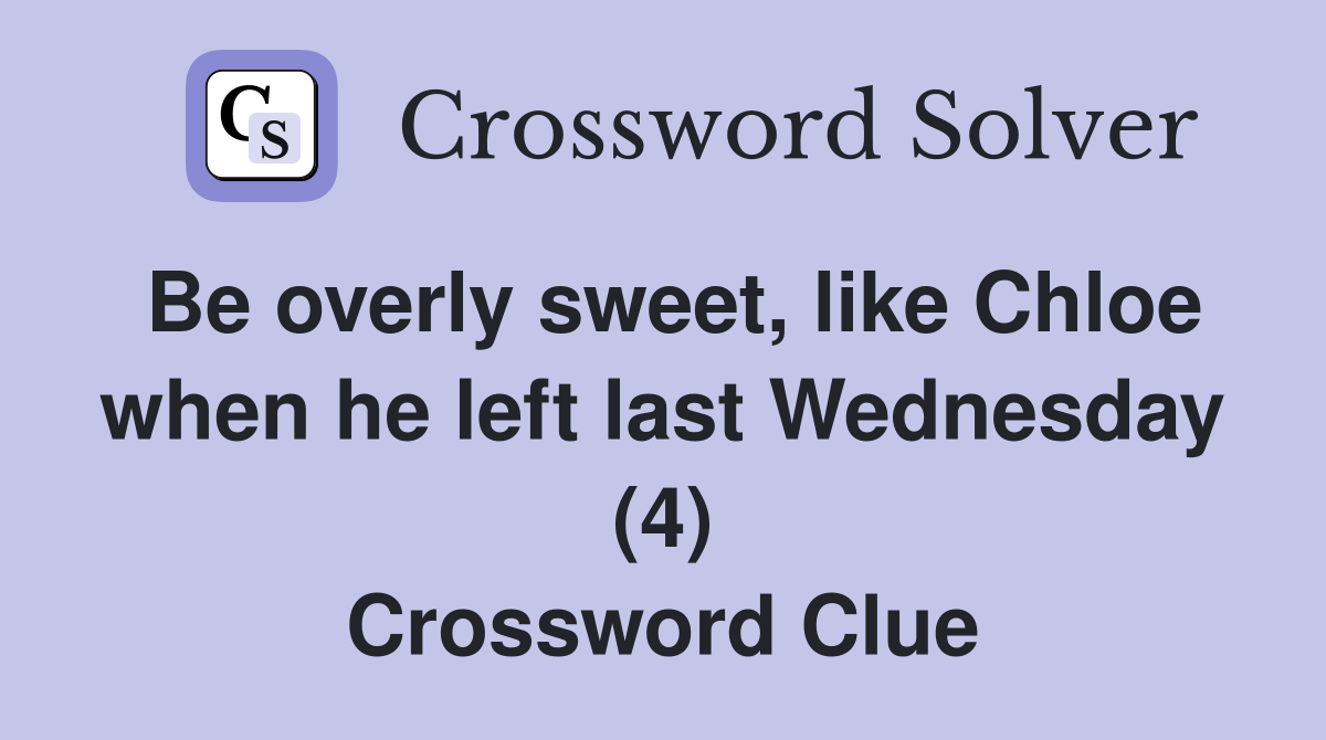 Be overly sweet, like Chloe when he left last Wednesday (4) Crossword